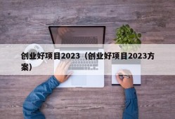 创业好项目2023（创业好项目2023方案）
