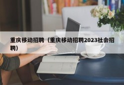 重庆移动招聘（重庆移动招聘2023社会招聘）